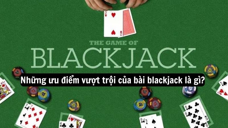 bai blackjack la gi 2 Những ưu điểm vượt trội của bài blackjack là gì?